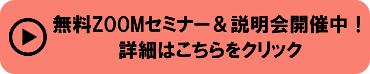 無料ZOOMセミナー＆説明会開催中！詳細はこちらをクリック